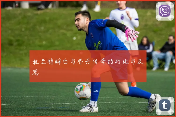 杜兰特辩白与乔丹传奇的对比与反思