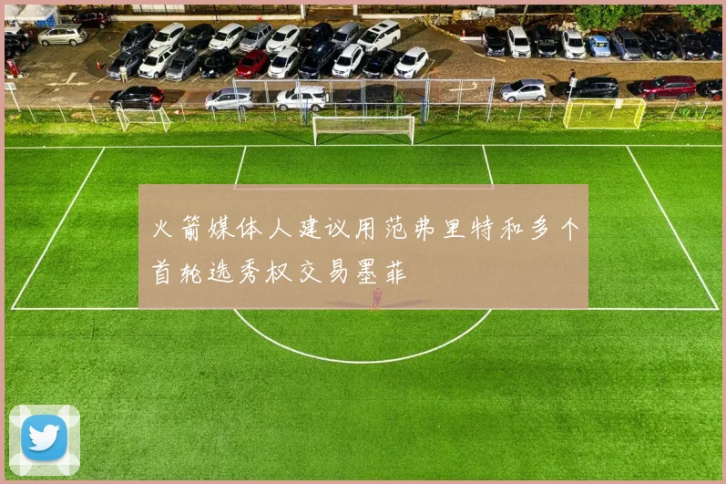火箭媒体人建议用范弗里特和多个首轮选秀权交易墨菲