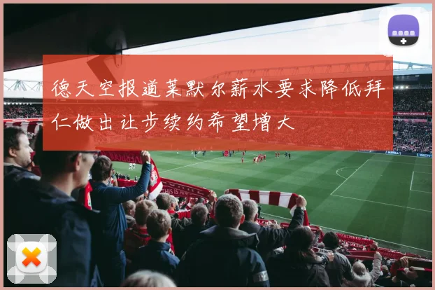 德天空报道莱默尔薪水要求降低拜仁做出让步续约希望增大