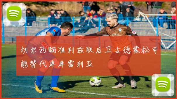 切尔西瞄准利兹联后卫古德蒙松可能替代库库雷利亚