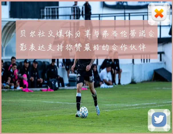 贝尔社交媒体分享与弗洛伦蒂诺合影表达支持称赞最好的合作伙伴
