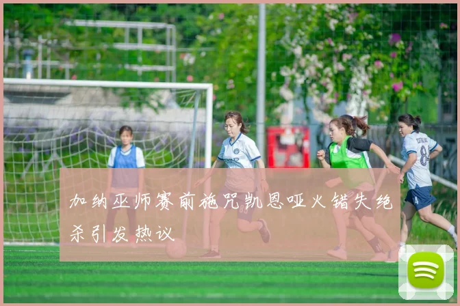 加纳巫师赛前施咒凯恩哑火错失绝杀引发热议