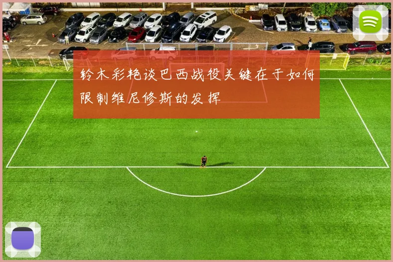 铃木彩艳谈巴西战役关键在于如何限制维尼修斯的发挥