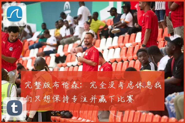 完整版布伦森：完全没考虑休息我们只想保持专注并赢下比赛