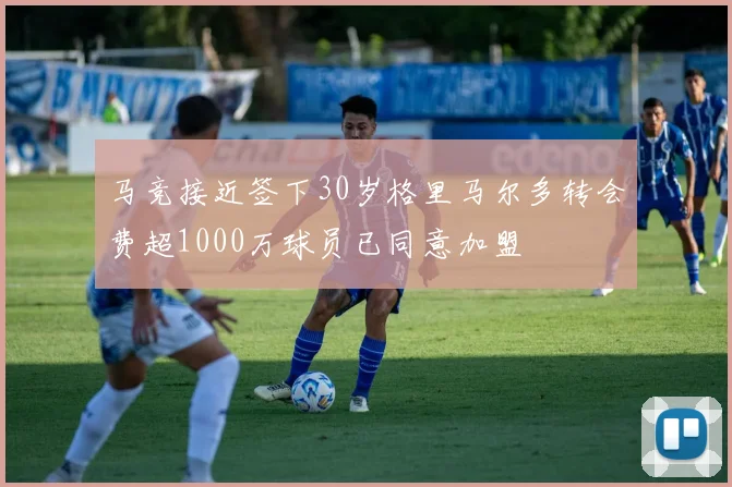 马竞接近签下30岁格里马尔多转会费超1000万球员已同意加盟