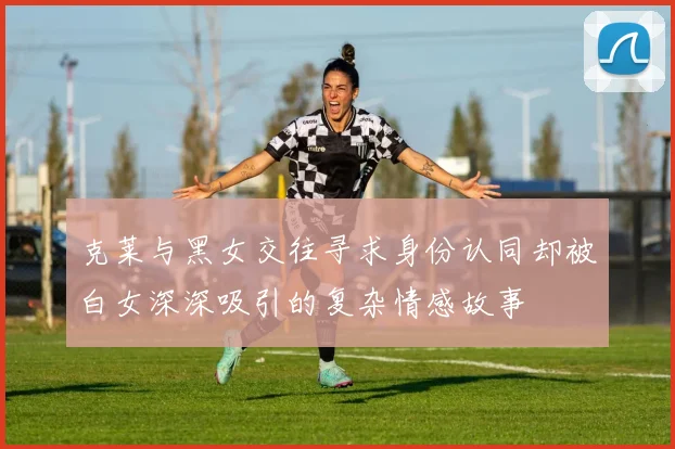 克莱与黑女交往寻求身份认同却被白女深深吸引的复杂情感故事