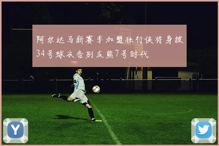 阿尔达马新赛季加盟独行侠将身披34号球衣告别灰熊7号时代