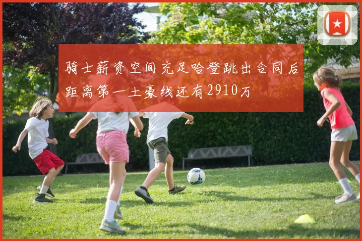骑士薪资空间充足哈登跳出合同后距离第一土豪线还有2910万