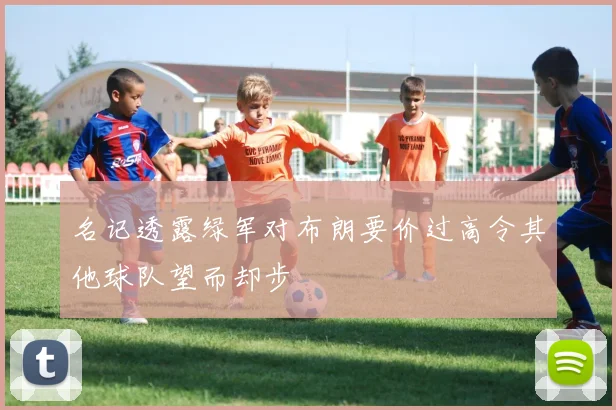 名记透露绿军对布朗要价过高令其他球队望而却步
