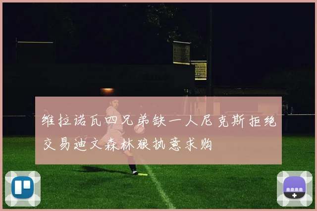 维拉诺瓦四兄弟缺一人尼克斯拒绝交易迪文森林狼执意求购