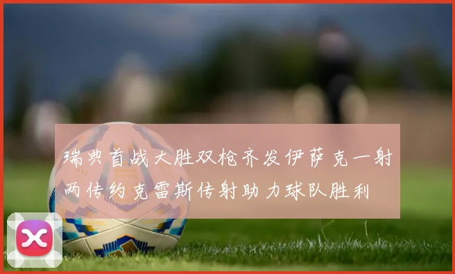 瑞典首战大胜双枪齐发伊萨克一射两传约克雷斯传射助力球队胜利