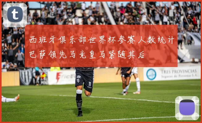 西班牙俱乐部世界杯参赛人数统计巴萨领先马竞皇马紧随其后