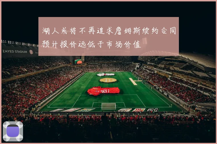 湖人或将不再追求詹姆斯续约合同预计报价远低于市场价值