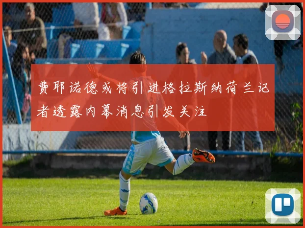 费耶诺德或将引进格拉斯纳荷兰记者透露内幕消息引发关注
