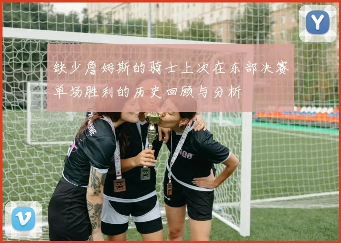 缺少詹姆斯的骑士上次在东部决赛单场胜利的历史回顾与分析