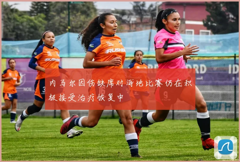 内马尔因伤缺席对海地比赛仍在积极接受治疗恢复中