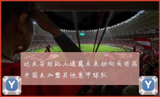 达米安经纪人透露未来动向或将离开国米加盟其他意甲球队