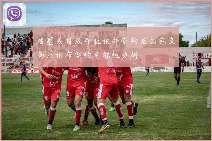 活塞或将放弃杜伦并签约后打包交易杰伦布朗的可能性分析